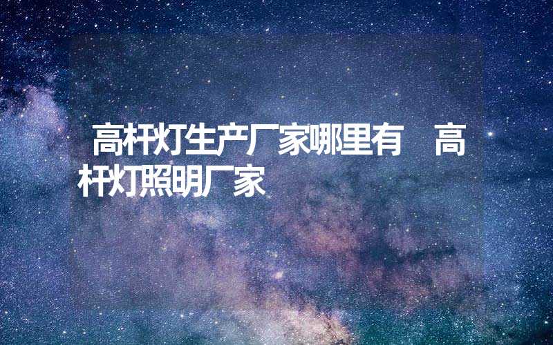 高杆灯生产厂家哪里有 高杆灯照明厂家